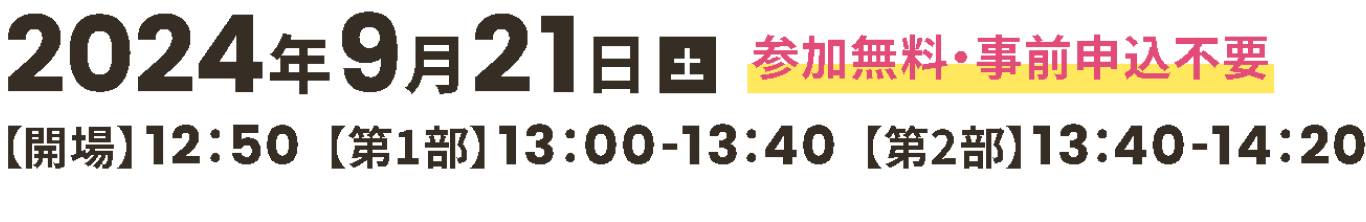 2024年9月21日（土）【開場】12:50【第1部】13:00-13:40【第2部】13:40-14:20 参加無料・事前申込不要